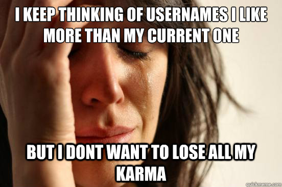 I keep thinking of usernames I like more than my current one But I dont want to lose all my karma  First World Problems