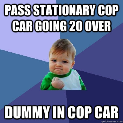 pass stationary cop car going 20 over dummy in cop car  Success Kid