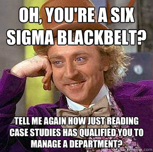 Oh, you're a Six Sigma Blackbelt? Tell me again how just reading case studies has qualified you to manage a department? - Oh, you're a Six Sigma Blackbelt? Tell me again how just reading case studies has qualified you to manage a department?  Condescending Wonka