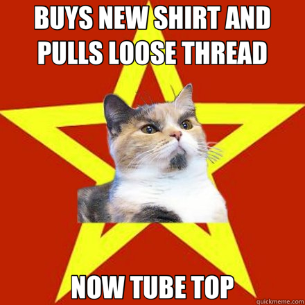 BUYS NEW SHIRT AND PULLS LOOSE THREAD NOW TUBE TOP  Lenin Cat