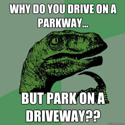 Why do you drive on a parkway... But park on a driveway??  Philosoraptor