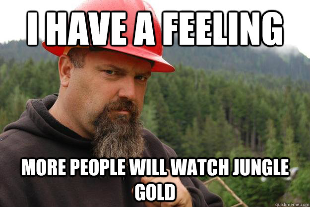 I have a feeling More People will watch Jungle gold - I have a feeling More People will watch Jungle gold  gold rush