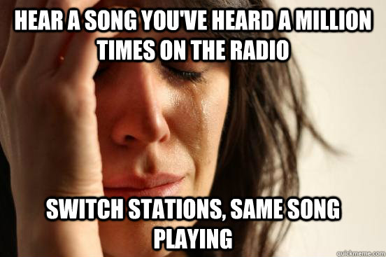 Hear a song you've heard a million times on the radio Switch stations, same song playing  First World Problems