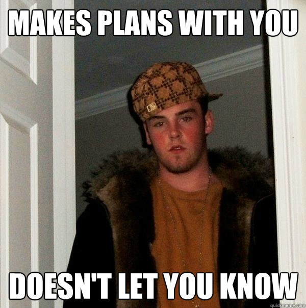 Makes plans with you Doesn't let you know  Scumbag Steve