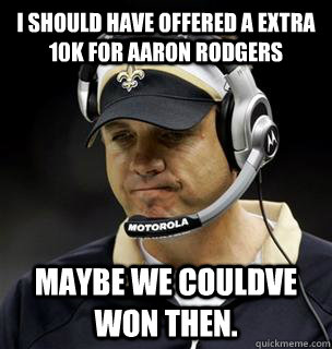 I should have offered a extra 10k for aaron rodgers maybe we couldve won then. - I should have offered a extra 10k for aaron rodgers maybe we couldve won then.  Sean Payton is a Douchebag