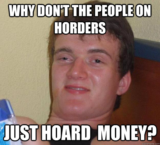 Why don't the people on horders Just hoard  money? - Why don't the people on horders Just hoard  money?  10 Guy