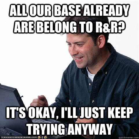 All our base already are belong to R&R? It's okay, i'll just keep trying anyway  Net noob