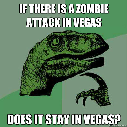 If there is﻿ a zombie attack in vegas Does it stay in vegas?
  Philosoraptor