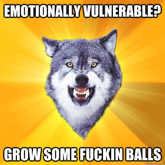 Emotionally vulnerable? GROW SOME FUCKIN BALLS  Courage Wolf