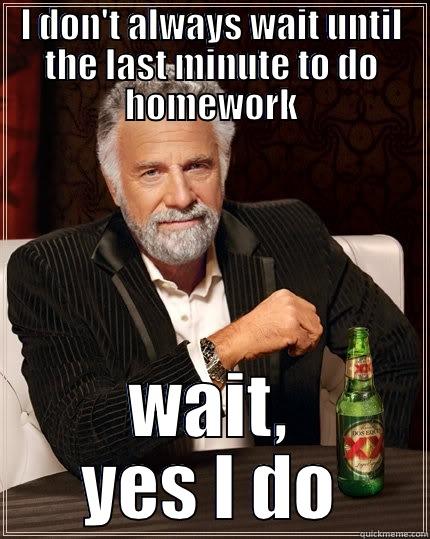 second homework meme - I DON'T ALWAYS WAIT UNTIL THE LAST MINUTE TO DO HOMEWORK WAIT, YES I DO The Most Interesting Man In The World