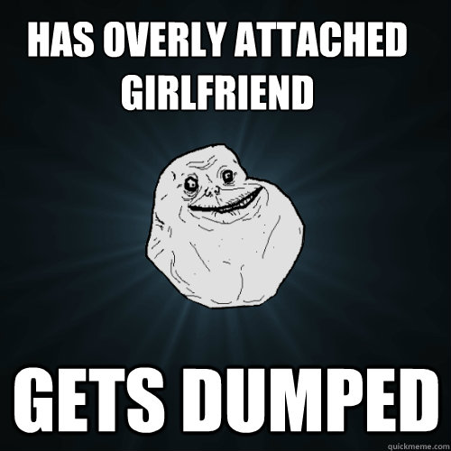 Has overly attached girlfriend Gets dumped  Forever Alone