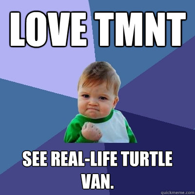 Love TMNT See real-life Turtle Van.  Success Kid