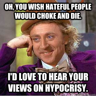 Oh, you wish hateful people would choke and die. I'd love to hear your views on hypocrisy.  Condescending Wonka