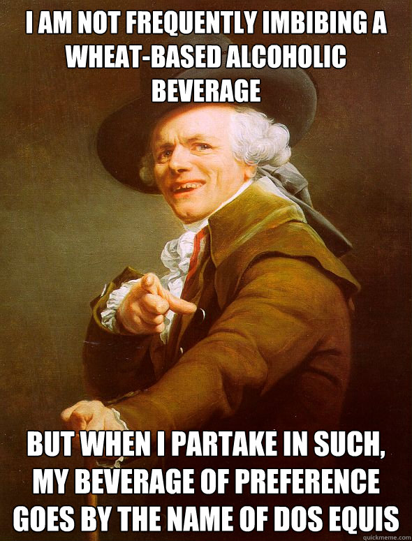 I am not frequently imbibing a wheat-based alcoholic beverage  But when I partake in such, my beverage of preference goes by the name of Dos Equis  Joseph Ducreux