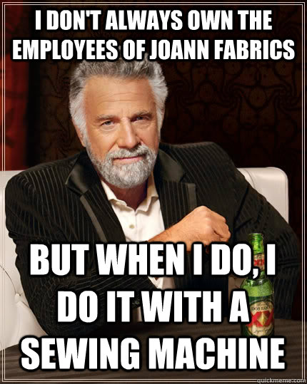 I don't always own the employees of Joann fabrics But when I do, i do it with a sewing machine - I don't always own the employees of Joann fabrics But when I do, i do it with a sewing machine  The Most Interesting Man In The World