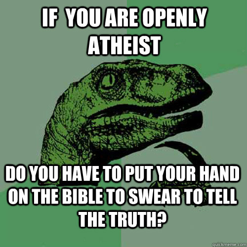 If  you are openly atheist Do you have to put your hand on the bible to swear to tell the truth?  Philosoraptor