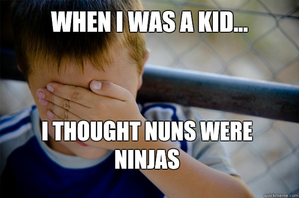 WHEN I WAS A KID... I thought nuns were ninjas  Confession kid