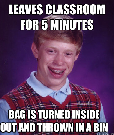 Leaves classroom for 5 minutes bag is turned inside out and thrown in a bin  Bad Luck Brian