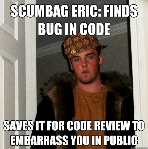 Scumbag Eric: Finds bug in code  saves it for code review to embarrass you in public  Scumbag Steve