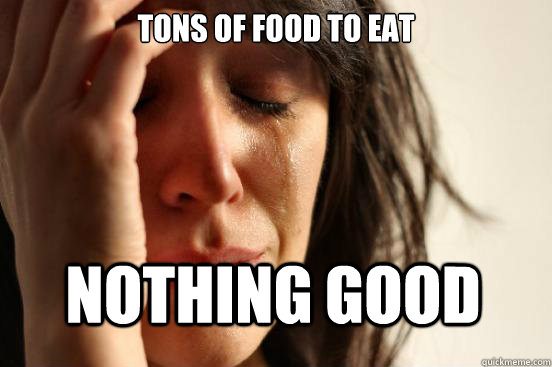 Tons of food to eat  Nothing good - Tons of food to eat  Nothing good  First World Problems