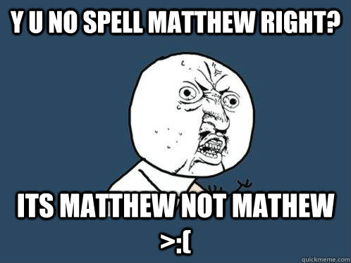 Y U NO SPELL MATTHEW RIGHT?  ITS MATTHEW NOT MATHEW >:(  Y U No