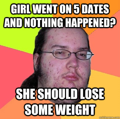 Girl went on 5 dates and nothing happened? She should lose some weight  Butthurt Dweller