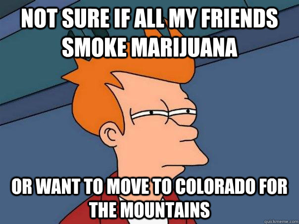 Not sure if all my friends smoke marijuana  or want to move to Colorado for the mountains  Futurama Fry