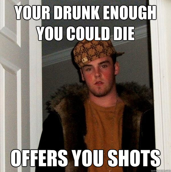 your drunk enough you could die offers you shots  Scumbag Steve