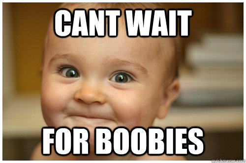 cant wait for boobies  