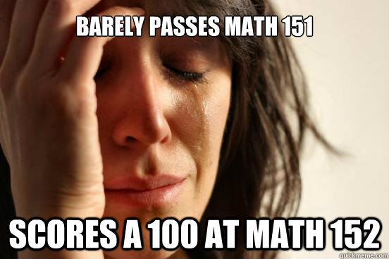 barely passes math 151  scores a 100 at math 152  First World Problems