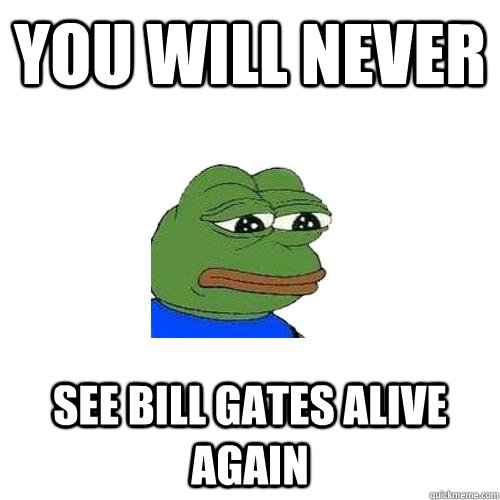 you will never see bill gates alive again  Sad Frog