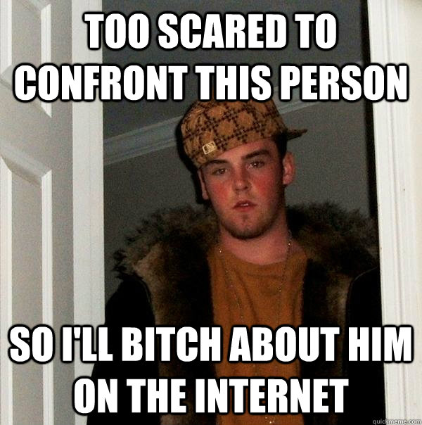 Too scared to confront this person So I'll bitch about him on the internet  Scumbag Steve