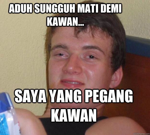 Aduh sungguh mati demi kawan... saya yang pegang kawan   10 Guy