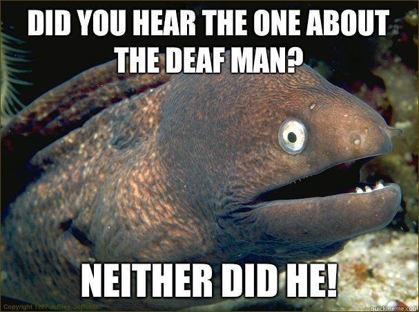 Did you hear the one about the deaf man? Neither did he!  Bad Joke Eel