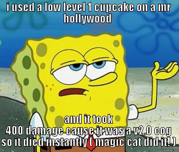 I USED A LOW LEVEL 1 CUPCAKE ON A MR HOLLYWOOD  AND IT TOOK 400 DAMAGE CAUSE IT WAS A V2.0 COG SO IT DIED INSTANTLY ( MAGIC CAT DID IT! ) Tough Spongebob