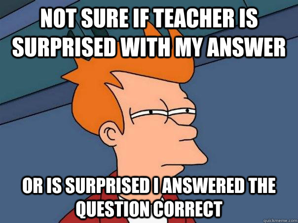 Not sure if teacher is surprised with my answer Or is surprised I answered the question correct  Futurama Fry