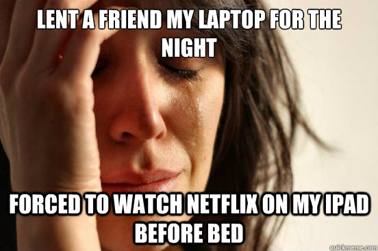 Lent a friend my laptop for the night forced to watch netflix on my ipad before bed  First World Problems