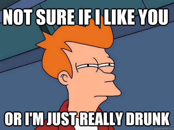 Not sure if I like you Or i'm just really drunk   Futurama Fry