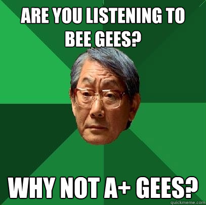 Are you listening to Bee Gees? Why not A+ Gees?  High Expectations Asian Father