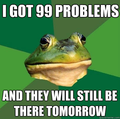 i got 99 problems and they will still be there tomorrow  