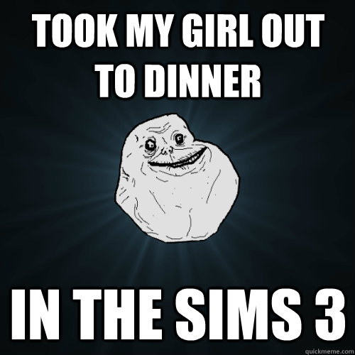 Took my girl out to dinner in the sims 3  Forever Alone