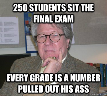 250 students sit the final exam every grade is a number pulled out his ass - 250 students sit the final exam every grade is a number pulled out his ass  Humanities Professor