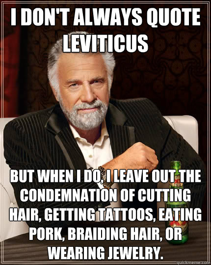 I don't always quote Leviticus but when i do, I leave out the condemnation of cutting hair, getting tattoos, eating pork, braiding hair, or wearing jewelry. - I don't always quote Leviticus but when i do, I leave out the condemnation of cutting hair, getting tattoos, eating pork, braiding hair, or wearing jewelry.  The Most Interesting Man In The World