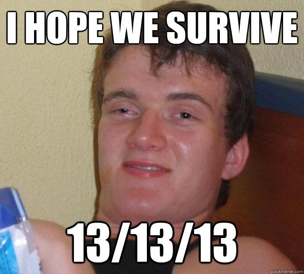 I hope we survive 13/13/13  10 Guy