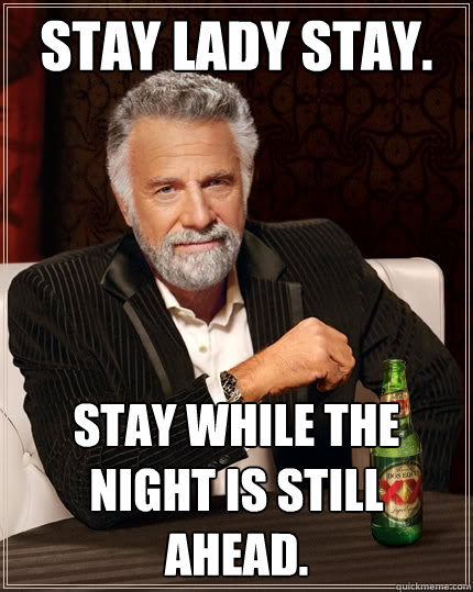 Stay lady stay. Stay while the night is still ahead. - Stay lady stay. Stay while the night is still ahead.  The Most Interesting Man In The World