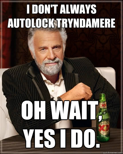 I don't always autolock Tryndamere Oh wait, yes I do. - I don't always autolock Tryndamere Oh wait, yes I do.  The Most Interesting Man In The World