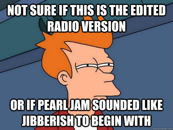 not sure if this is the edited radio version or if pearl jam sounded like jibberish to begin with  Futurama Fry