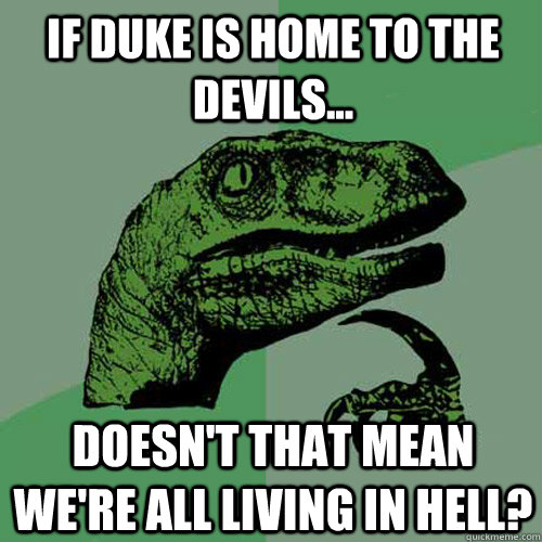 If Duke is home to the Devils... Doesn't that mean we're all living in Hell?  Philosoraptor