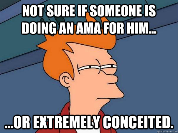 Not sure if someone is doing an AMA for him...  ...or extremely conceited.  Futurama Fry