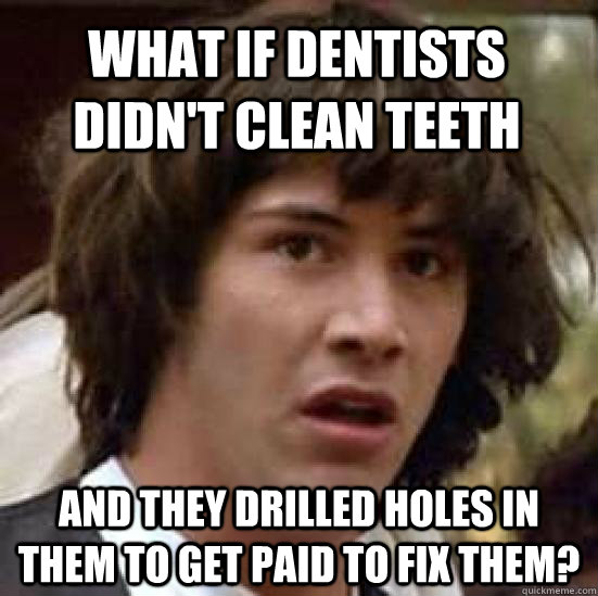 What if dentists didn't clean teeth and they drilled holes in them to get paid to fix them?  conspiracy keanu